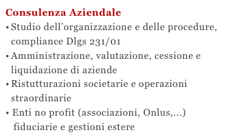 Consulenza Aziendale Studio dell’organizzazione e delle procedure, compliance Dlgs 231/01Amministrazione, valutazione, cessione e  liquidazione di aziende Ristutturazioni societarie e operazioni     straordinarie• Enti no profit (associazioni, Onlus,...) 
   fiduciarie e gestioni estere