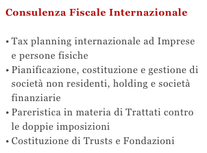 Consulenza Fiscale InternazionaleTax planning internazionale ad Imprese e persone fisiche
Pianificazione, costituzione e gestione di società non residenti, holding e società finanziarie
Pareristica in materia di Trattati contro le doppie imposizioniCostituzione di Trusts e Fondazioni