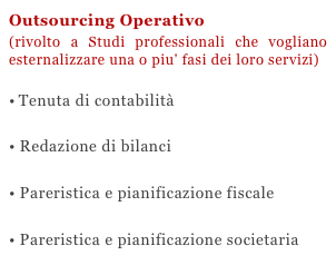 Outsourcing Operativo 
(esternalizzazione di servizi amministrativi)
Tenuta di contabilità

• Redazione di bilanci

• Pareristica e pianificazione fiscale

• Pareristica e pianificazione societaria